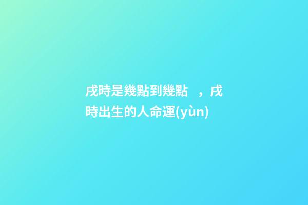 戌時是幾點到幾點，戌時出生的人命運(yùn)